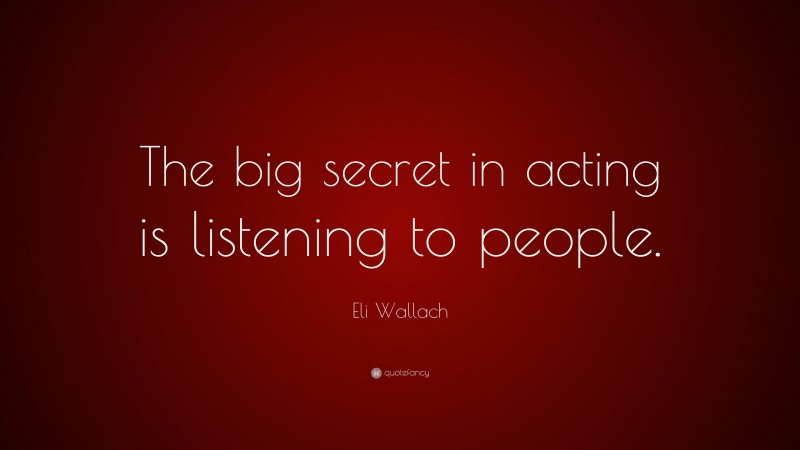 Eli Wallach Quote: “The big secret in acting is listening to people.”