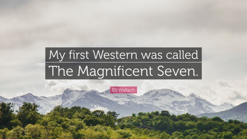 Eli Wallach Quote: “My first Western was called The Magnificent Seven.”