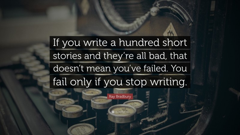 Ray Bradbury Quote: “If you write a hundred short stories and they’re all bad, that doesn’t mean you’ve failed. You fail only if you stop writing.”