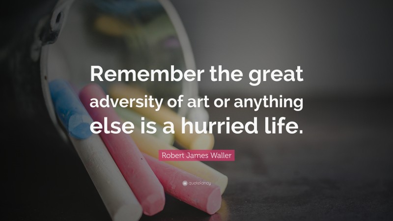 Robert James Waller Quote: “Remember the great adversity of art or anything else is a hurried life.”