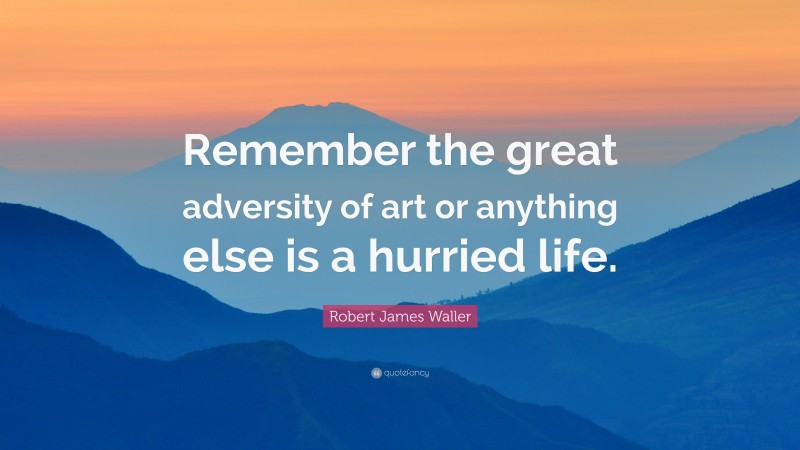 Robert James Waller Quote: “Remember the great adversity of art or anything else is a hurried life.”