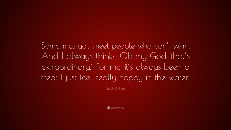 David Walliams Quote: “Sometimes you meet people who can’t swim. And I always think: ‘Oh my God, that’s extraordinary.’ For me, it’s always been a treat I just feel really happy in the water.”
