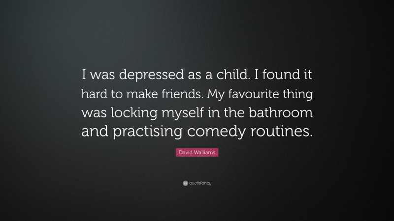 David Walliams Quote: “I was depressed as a child. I found it hard to make friends. My favourite thing was locking myself in the bathroom and practising comedy routines.”