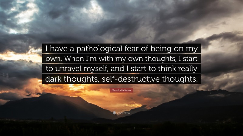 David Walliams Quote: “I have a pathological fear of being on my own. When I’m with my own thoughts, I start to unravel myself, and I start to think really dark thoughts, self-destructive thoughts.”