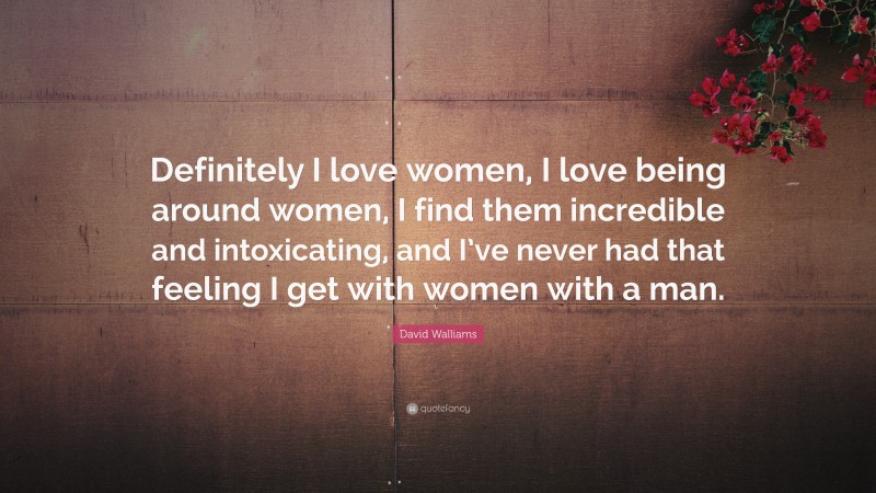 David Walliams Quote: “Definitely I love women, I love being around women, I find them incredible and intoxicating, and I’ve never had that feeling I get with women with a man.”