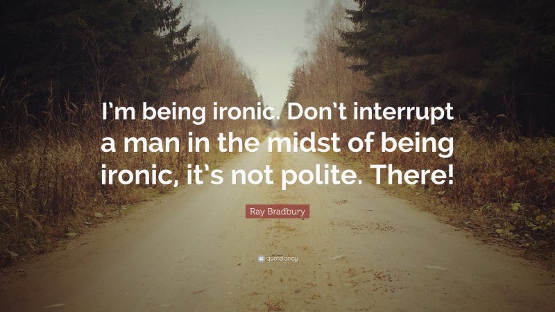 Ray Bradbury Quote: “I’m being ironic. Don’t interrupt a man in the midst of being ironic, it’s not polite. There!”