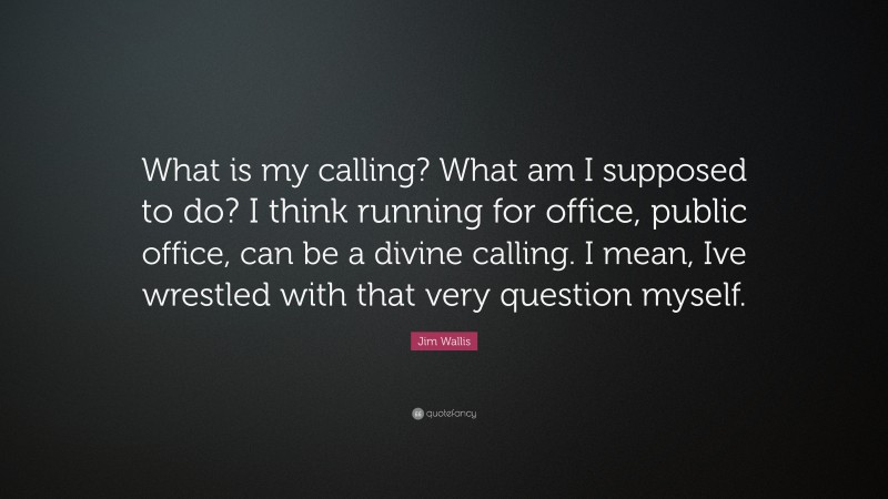 Jim Wallis Quote: “What is my calling? What am I supposed to do? I think running for office, public office, can be a divine calling. I mean, Ive wrestled with that very question myself.”