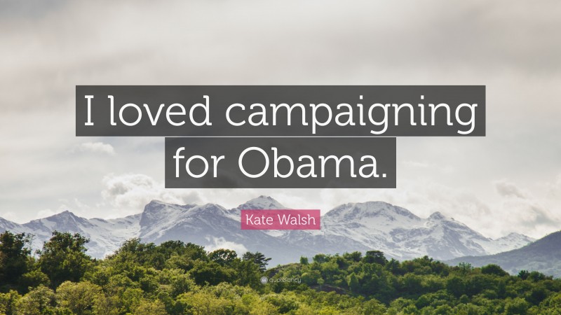 Kate Walsh Quote: “I loved campaigning for Obama.”