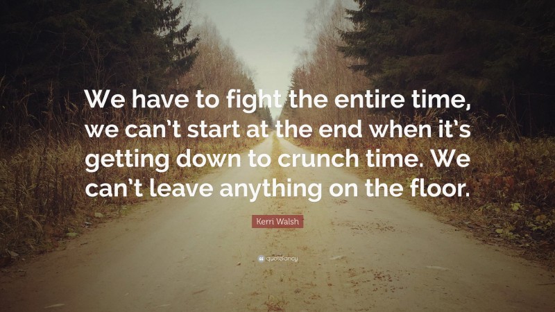 Kerri Walsh Quote: “We have to fight the entire time, we can’t start at the end when it’s getting down to crunch time. We can’t leave anything on the floor.”