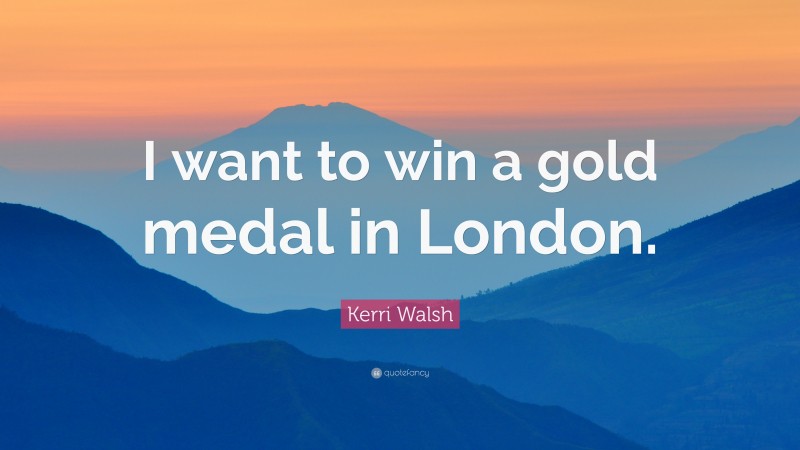 Kerri Walsh Quote: “I want to win a gold medal in London.”