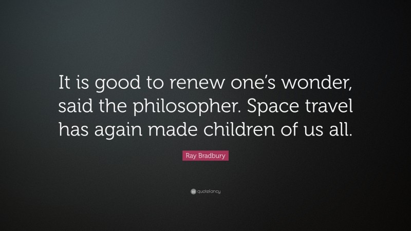 Ray Bradbury Quote: “It is good to renew one’s wonder, said the philosopher. Space travel has again made children of us all.”