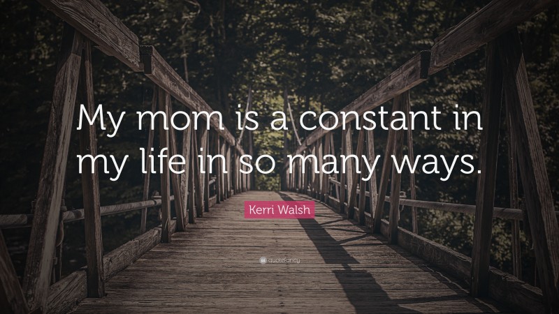 Kerri Walsh Quote: “My mom is a constant in my life in so many ways.”
