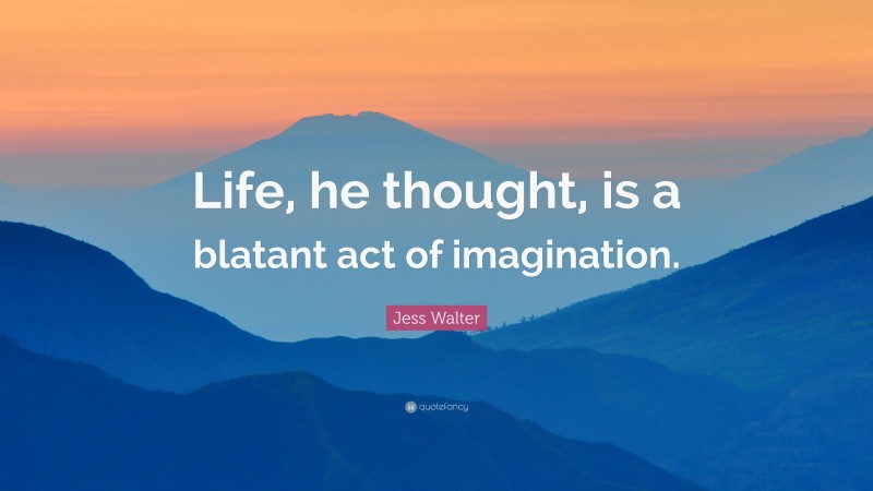 Jess Walter Quote: “Life, he thought, is a blatant act of imagination.”