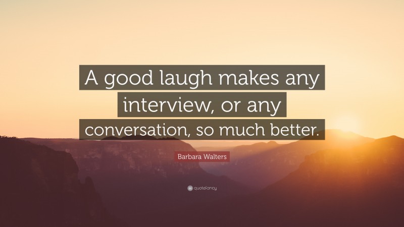 Barbara Walters Quote: “A good laugh makes any interview, or any conversation, so much better.”