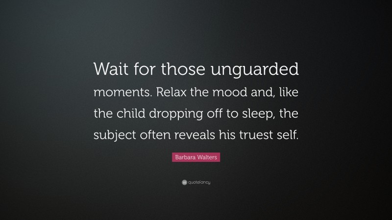 Barbara Walters Quote: “Wait for those unguarded moments. Relax the mood and, like the child dropping off to sleep, the subject often reveals his truest self.”