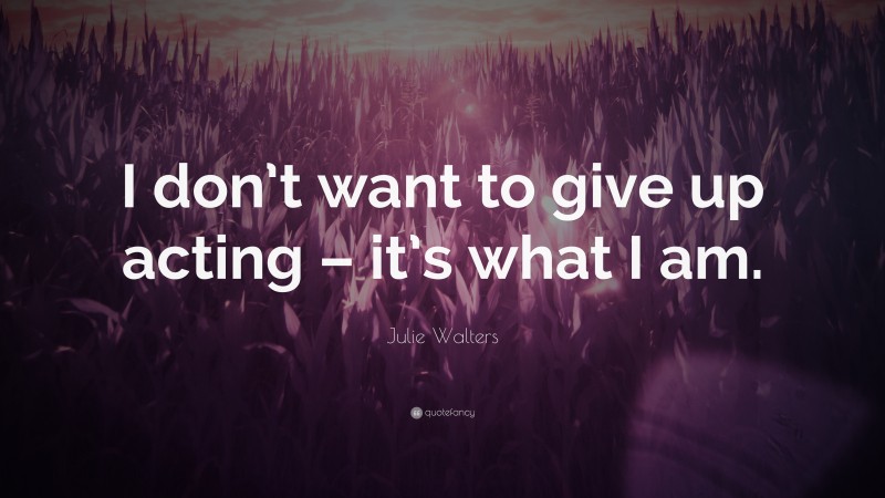 Julie Walters Quote: “I don’t want to give up acting – it’s what I am.”