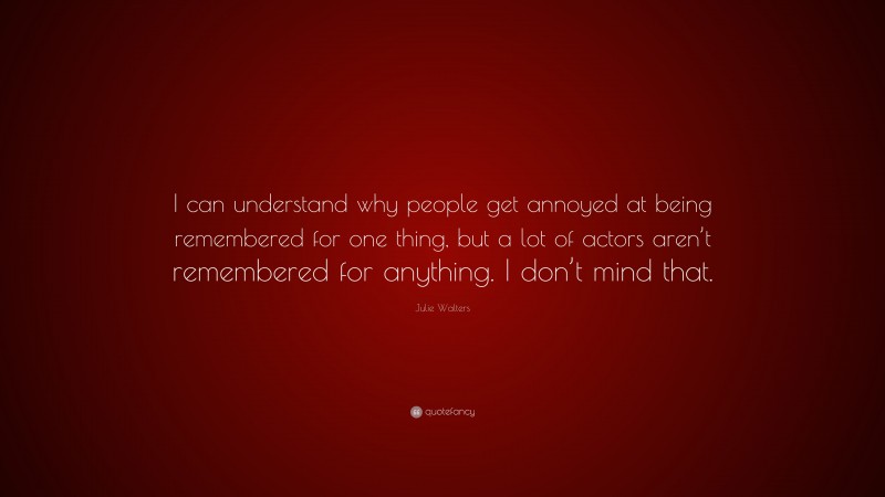 Julie Walters Quote: “I can understand why people get annoyed at being remembered for one thing, but a lot of actors aren’t remembered for anything. I don’t mind that.”