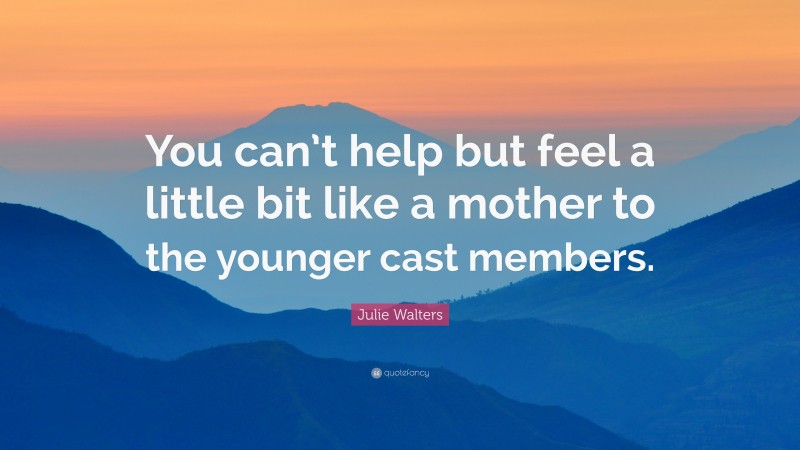 Julie Walters Quote: “You can’t help but feel a little bit like a mother to the younger cast members.”