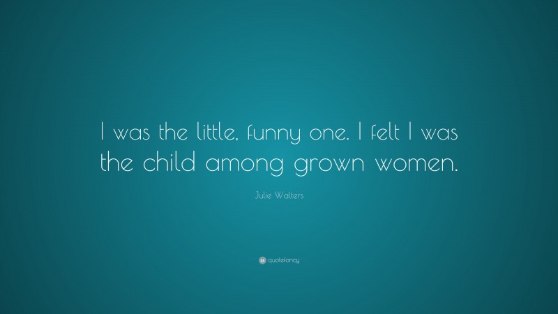 Julie Walters Quote: “I was the little, funny one. I felt I was the child among grown women.”