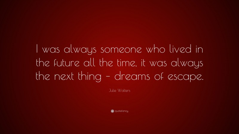 Julie Walters Quote: “I was always someone who lived in the future all the time, it was always the next thing – dreams of escape.”
