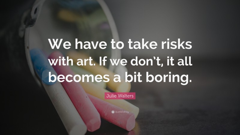 Julie Walters Quote: “We have to take risks with art. If we don’t, it all becomes a bit boring.”