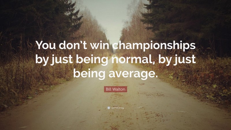 Bill Walton Quote: “You don’t win championships by just being normal, by just being average.”