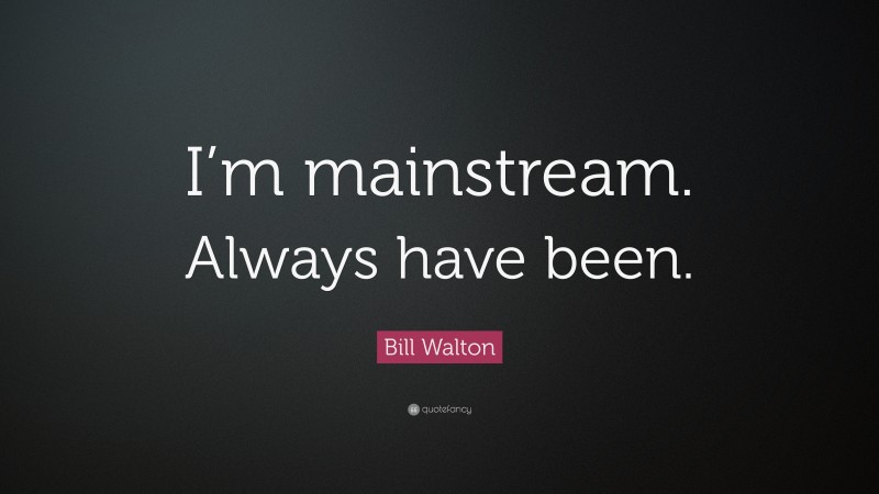 Bill Walton Quote: “I’m mainstream. Always have been.”