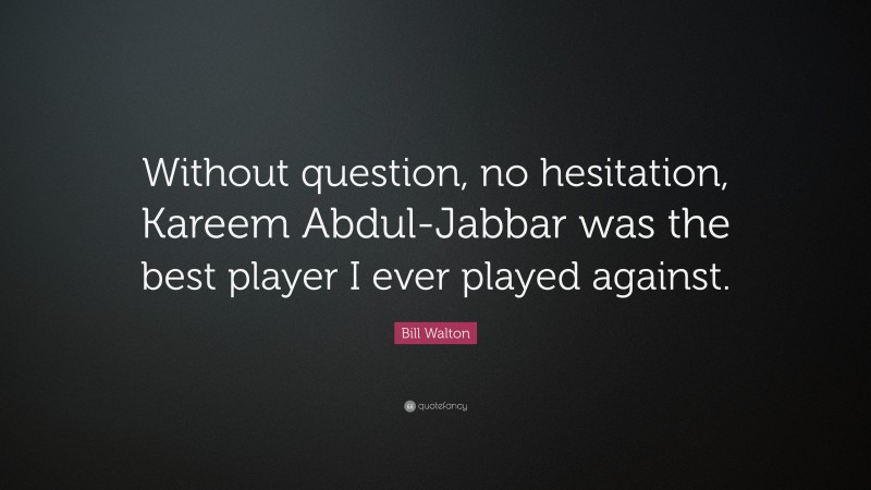 Bill Walton Quote: “Without question, no hesitation, Kareem Abdul-Jabbar was the best player I ever played against.”