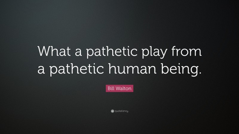 Bill Walton Quote: “What a pathetic play from a pathetic human being.”