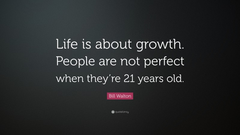 Bill Walton Quote: “Life is about growth. People are not perfect when they’re 21 years old.”