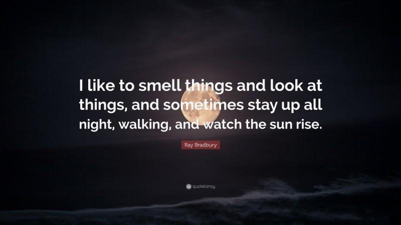 Ray Bradbury Quote: “I like to smell things and look at things, and sometimes stay up all night, walking, and watch the sun rise.”