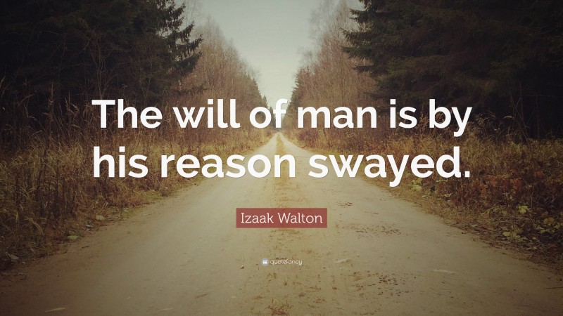 Izaak Walton Quote: “The will of man is by his reason swayed.”