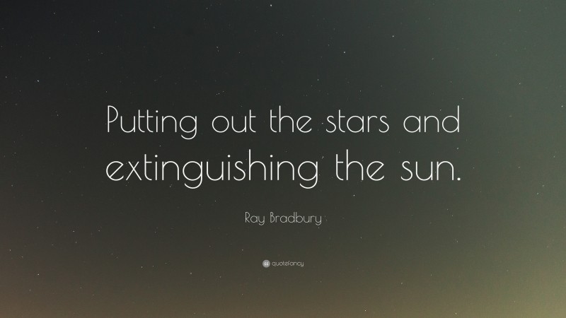 Ray Bradbury Quote: “Putting out the stars and extinguishing the sun.”
