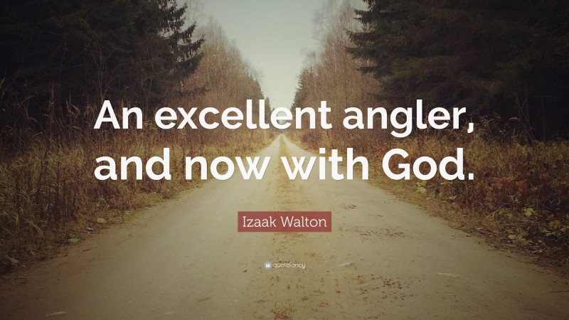 Izaak Walton Quote: “An excellent angler, and now with God.”