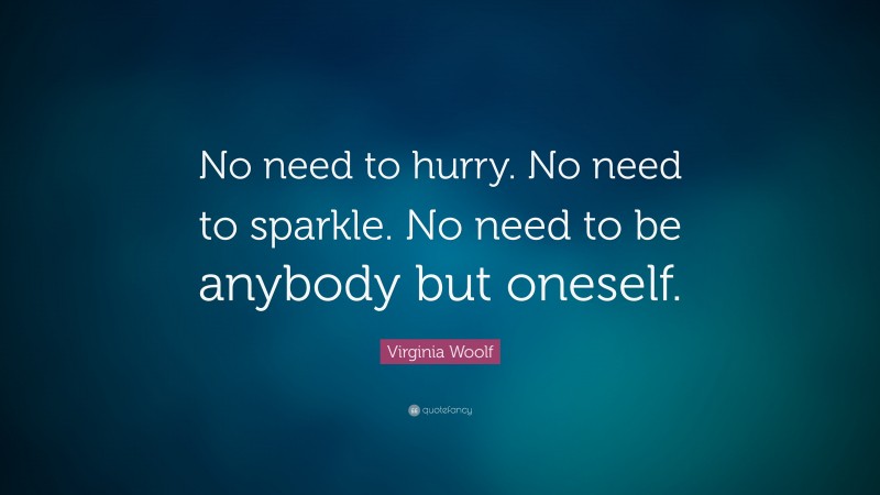 Virginia Woolf Quote: “No need to hurry. No need to sparkle. No need to be anybody but oneself.”