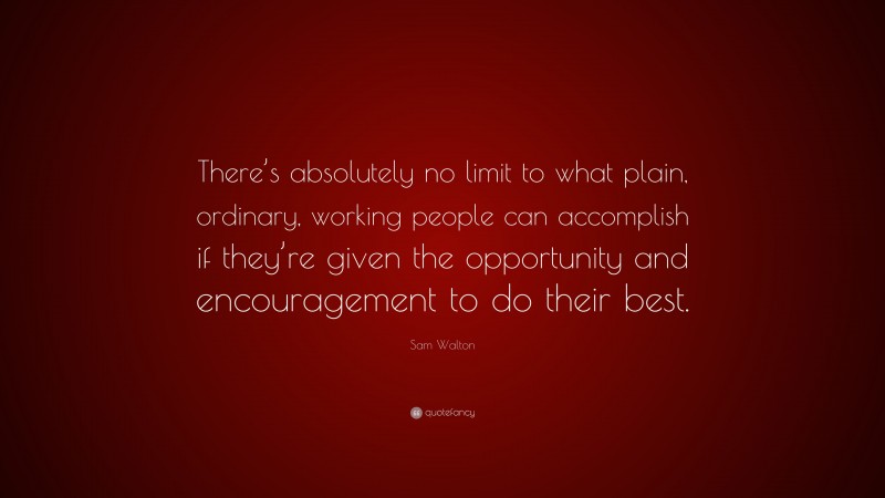 Sam Walton Quote: “There’s absolutely no limit to what plain, ordinary, working people can accomplish if they’re given the opportunity and encouragement to do their best.”