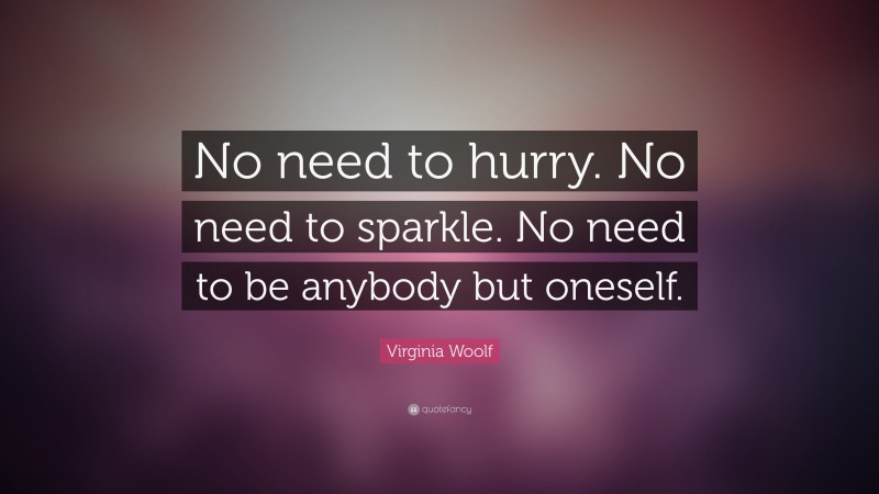 Virginia Woolf Quote: “No need to hurry. No need to sparkle. No need to be anybody but oneself.”