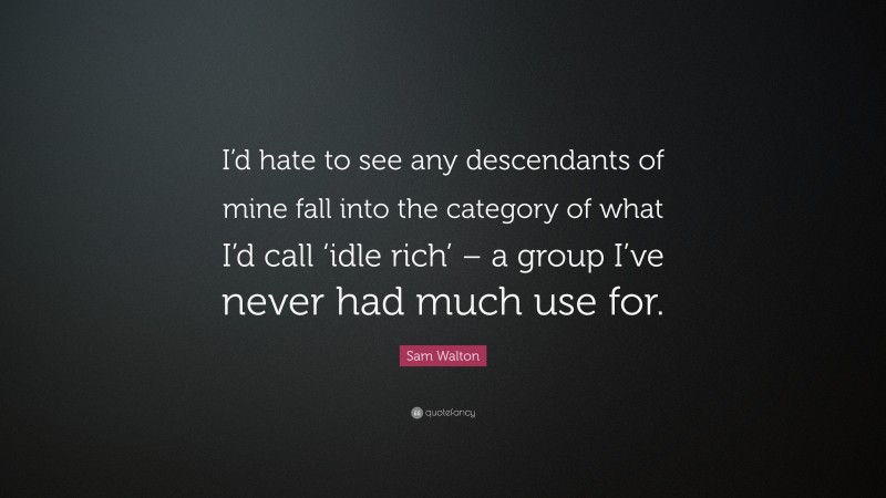 Sam Walton Quote: “I’d hate to see any descendants of mine fall into the category of what I’d call ‘idle rich’ – a group I’ve never had much use for.”