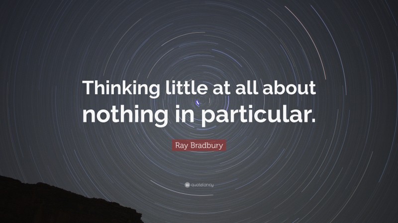 Ray Bradbury Quote: “Thinking little at all about nothing in particular.”