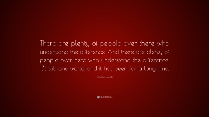 Christoph Waltz Quote: “There are plenty of people over there who understand the difference. And there are plenty of people over here who understand the difference. It’s still one world and it has been for a long time.”