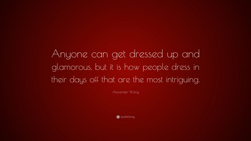 Alexander Wang Quote: “Anyone can get dressed up and glamorous, but it is how people dress in their days off that are the most intriguing.”