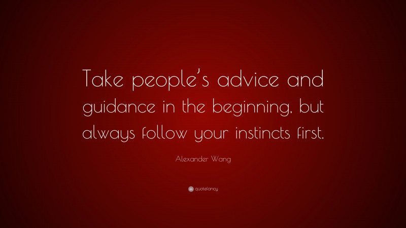 Alexander Wang Quote: “Take people’s advice and guidance in the beginning, but always follow your instincts first.”