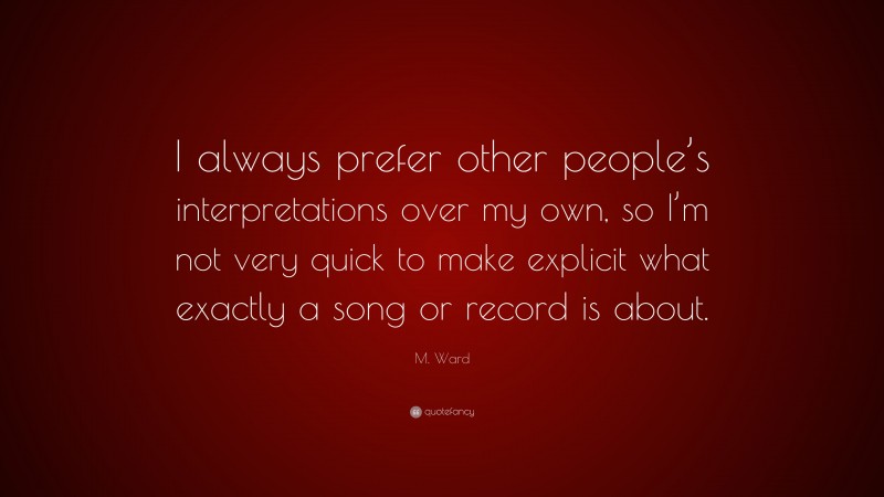 M. Ward Quote: “I always prefer other people’s interpretations over my own, so I’m not very quick to make explicit what exactly a song or record is about.”