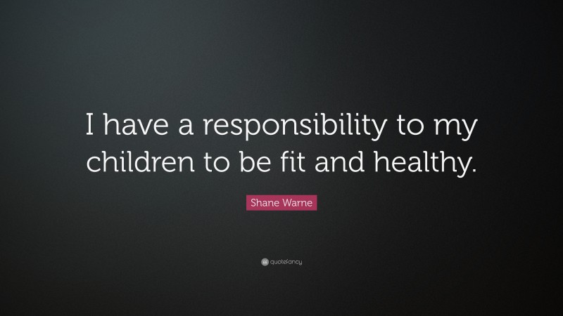 Shane Warne Quote: “I have a responsibility to my children to be fit and healthy.”