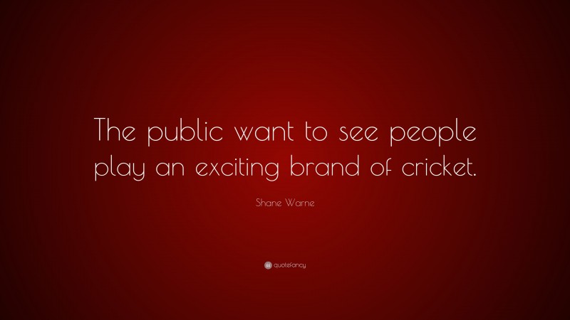 Shane Warne Quote: “The public want to see people play an exciting brand of cricket.”