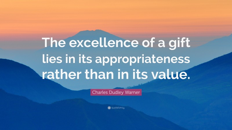 Charles Dudley Warner Quote: “The excellence of a gift lies in its appropriateness rather than in its value.”