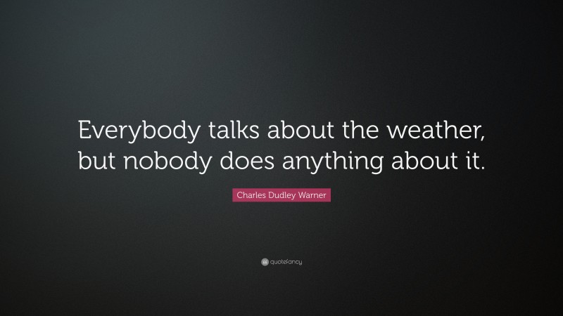 Charles Dudley Warner Quote: “Everybody talks about the weather, but nobody does anything about it.”
