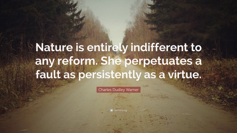 Charles Dudley Warner Quote: “Nature is entirely indifferent to any reform. She perpetuates a fault as persistently as a virtue.”
