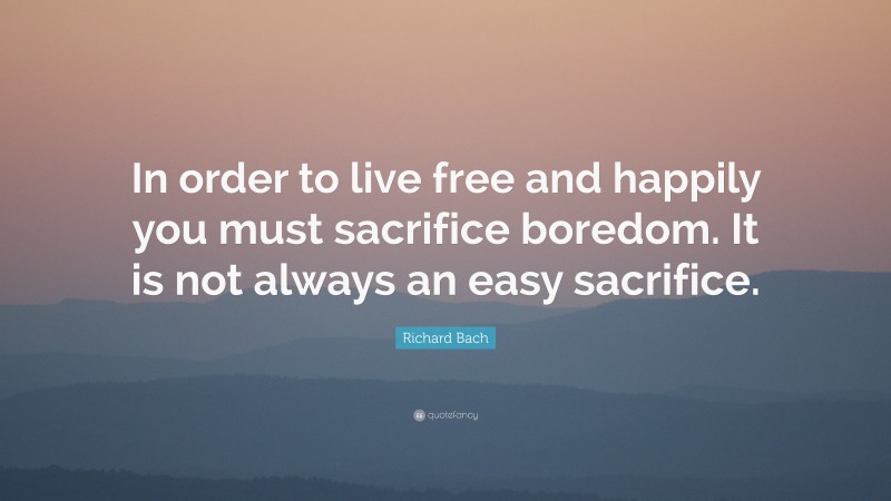 Richard Bach Quote: “In order to live free and happily you must sacrifice boredom. It is not always an easy sacrifice.”