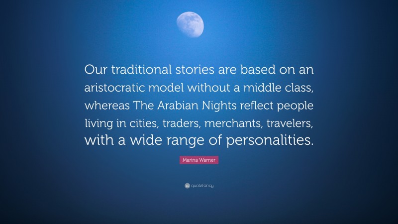 Marina Warner Quote: “Our traditional stories are based on an aristocratic model without a middle class, whereas The Arabian Nights reflect people living in cities, traders, merchants, travelers, with a wide range of personalities.”